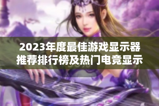 2023年度最佳游戏显示器推荐排行榜及热门电竞显示器品牌分析