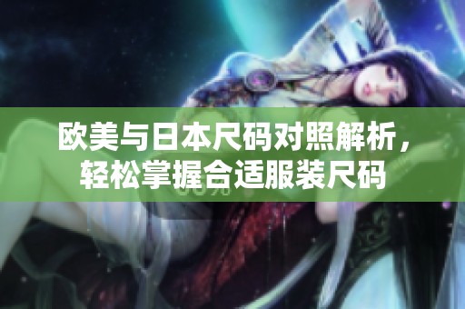 欧美与日本尺码对照解析，轻松掌握合适服装尺码