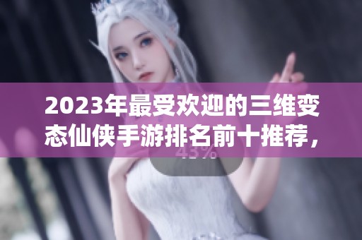 2023年最受欢迎的三维变态仙侠手游排名前十推荐，畅享奇幻仙侠世界的冒险之旅