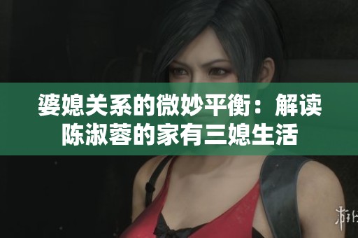 婆媳关系的微妙平衡：解读陈淑蓉的家有三媳生活