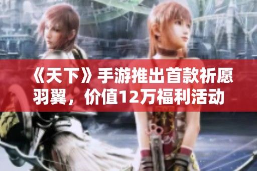 《天下》手游推出首款祈愿羽翼，价值12万福利活动全新开启，免费获取机会不容错过