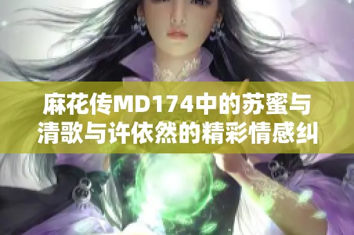 麻花传MD174中的苏蜜与清歌与许依然的精彩情感纠葛探秘