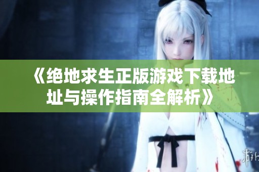《绝地求生正版游戏下载地址与操作指南全解析》