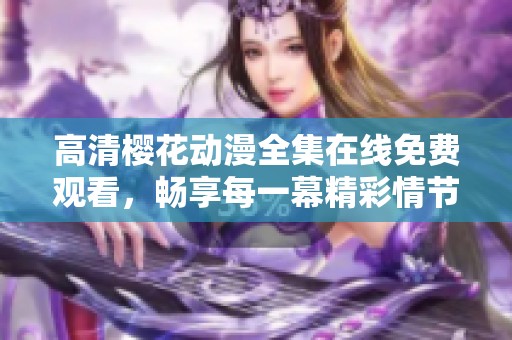 高清樱花动漫全集在线免费观看，畅享每一幕精彩情节