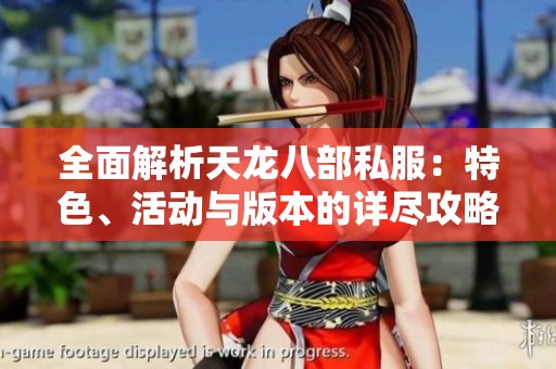 全面解析天龙八部私服：特色、活动与版本的详尽攻略与玩法推荐