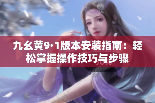 九幺黄9·1版本安装指南：轻松掌握操作技巧与步骤