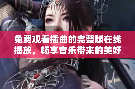 免费观看插曲的完整版在线播放，畅享音乐带来的美好体验