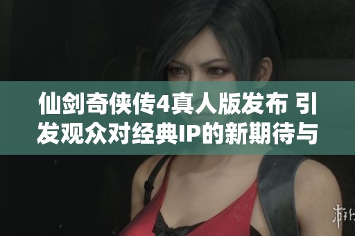 仙剑奇侠传4真人版发布 引发观众对经典IP的新期待与热议