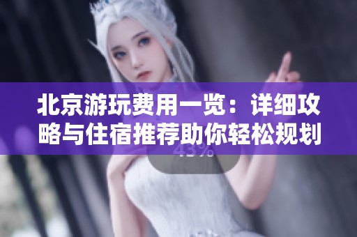 北京游玩费用一览：详细攻略与住宿推荐助你轻松规划旅行预算
