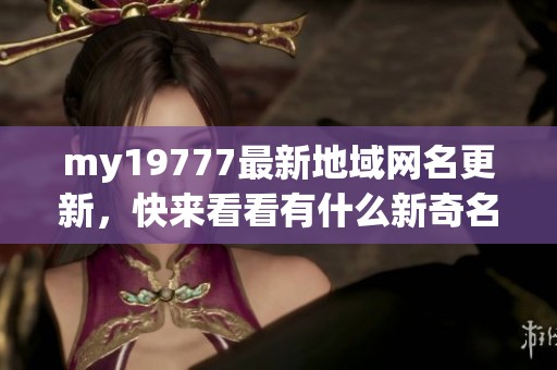 my19777最新地域网名更新，快来看看有什么新奇名称！