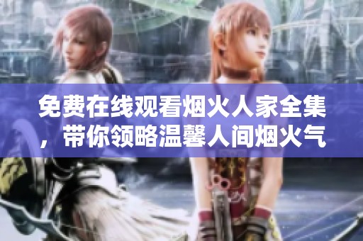 免费在线观看烟火人家全集，带你领略温馨人间烟火气息
