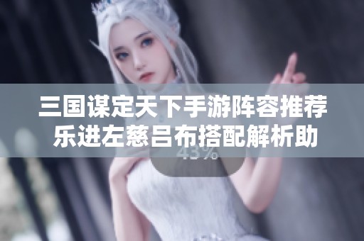 三国谋定天下手游阵容推荐 乐进左慈吕布搭配解析助你战无不胜