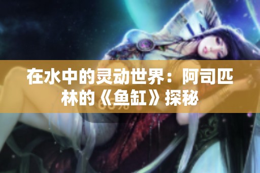 在水中的灵动世界：阿司匹林的《鱼缸》探秘