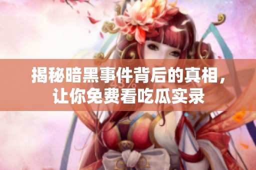 揭秘暗黑事件背后的真相，让你免费看吃瓜实录
