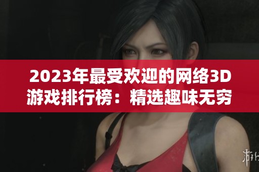 2023年最受欢迎的网络3D游戏排行榜：精选趣味无穷的网络游戏推荐合集