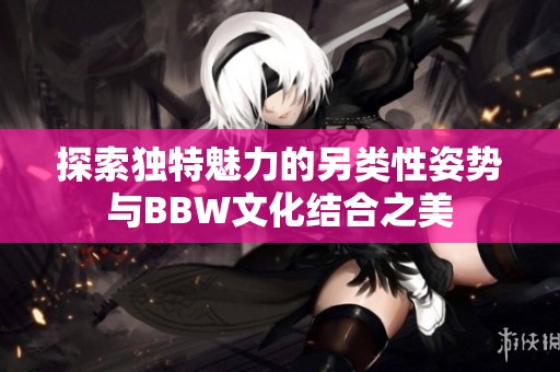 探索独特魅力的另类性姿势与BBW文化结合之美