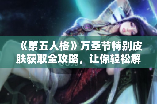 《第五人格》万圣节特别皮肤获取全攻略，让你轻松解锁惊悚节日装扮！