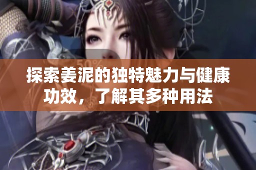 探索姜泥的独特魅力与健康功效，了解其多种用法