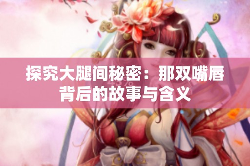 探究大腿间秘密：那双嘴唇背后的故事与含义