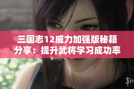 三国志12威力加强版秘籍分享：提升武将学习成功率的有效方法揭秘
