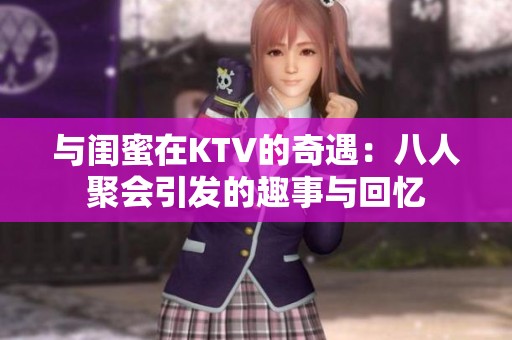 与闺蜜在KTV的奇遇：八人聚会引发的趣事与回忆