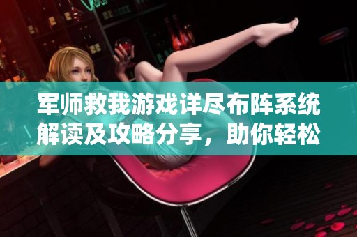 军师救我游戏详尽布阵系统解读及攻略分享，助你轻松搭建强大阵容