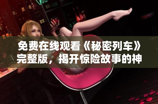 免费在线观看《秘密列车》完整版，揭开惊险故事的神秘面纱