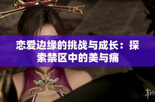 恋爱边缘的挑战与成长：探索禁区中的美与痛