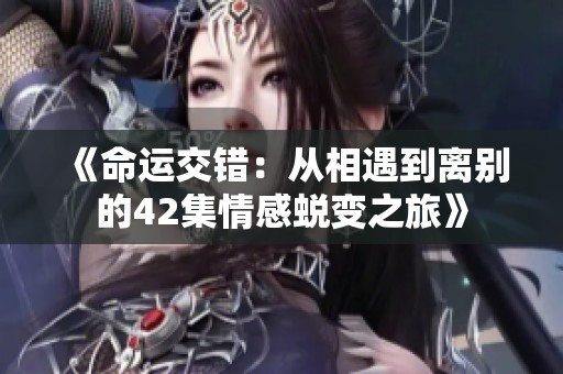 《命运交错：从相遇到离别的42集情感蜕变之旅》
