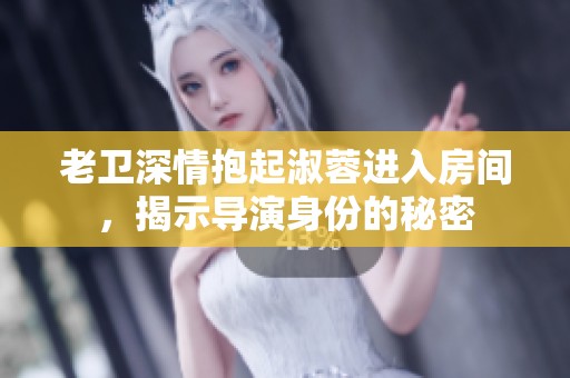 老卫深情抱起淑蓉进入房间，揭示导演身份的秘密