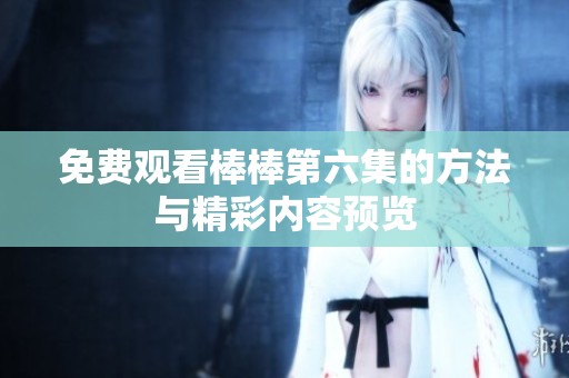 免费观看棒棒第六集的方法与精彩内容预览