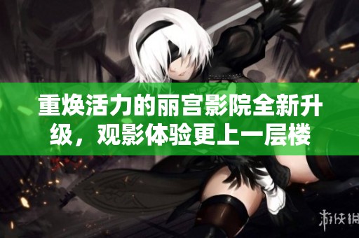 重焕活力的丽宫影院全新升级，观影体验更上一层楼