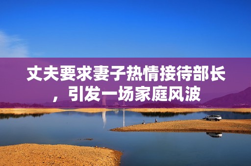 丈夫要求妻子热情接待部长，引发一场家庭风波