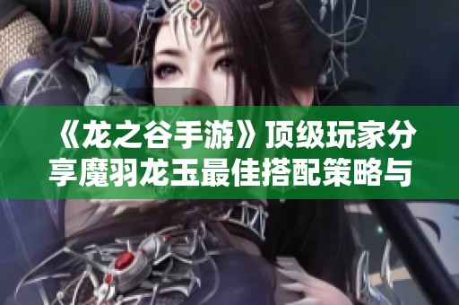 《龙之谷手游》顶级玩家分享魔羽龙玉最佳搭配策略与技巧揭秘