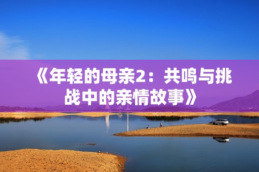 《年轻的母亲2：共鸣与挑战中的亲情故事》