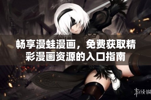 畅享漫蛙漫画，免费获取精彩漫画资源的入口指南