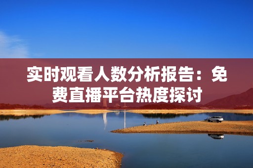 实时观看人数分析报告：免费直播平台热度探讨