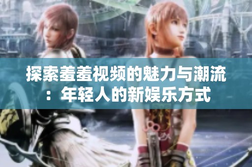探索羞羞视频的魅力与潮流：年轻人的新娱乐方式