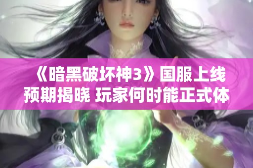 《暗黑破坏神3》国服上线预期揭晓 玩家何时能正式体验这款经典游戏
