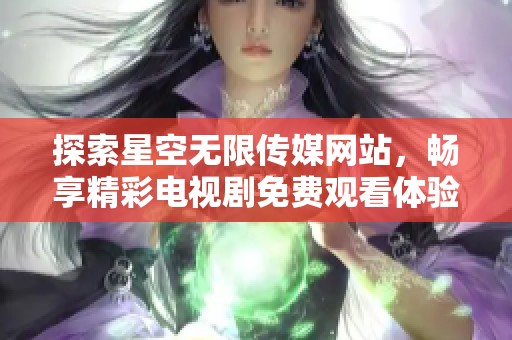探索星空无限传媒网站，畅享精彩电视剧免费观看体验