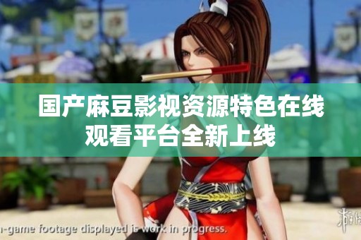 国产麻豆影视资源特色在线观看平台全新上线