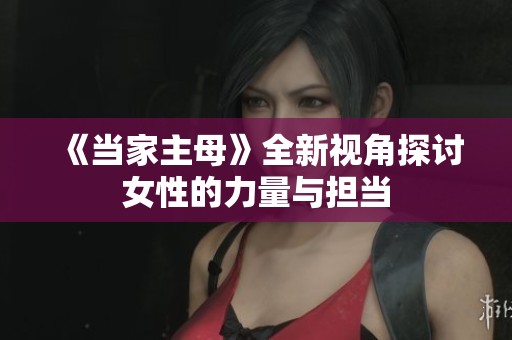 《当家主母》全新视角探讨女性的力量与担当