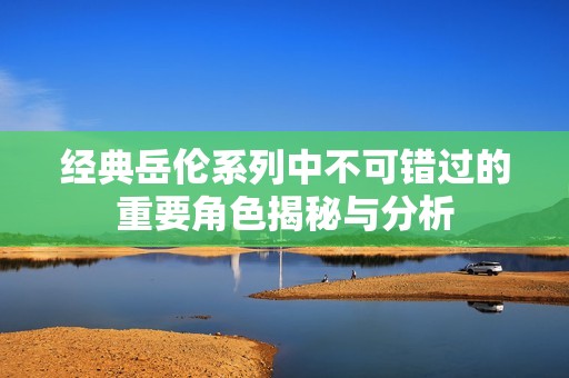 经典岳伦系列中不可错过的重要角色揭秘与分析