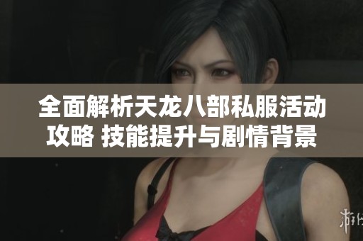 全面解析天龙八部私服活动攻略 技能提升与剧情背景细致讲解
