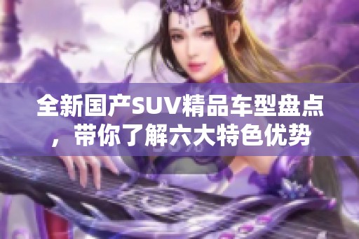 全新国产SUV精品车型盘点，带你了解六大特色优势