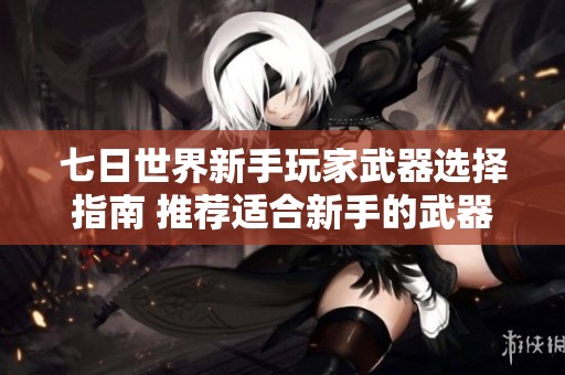 七日世界新手玩家武器选择指南 推荐适合新手的武器类型与策略解析
