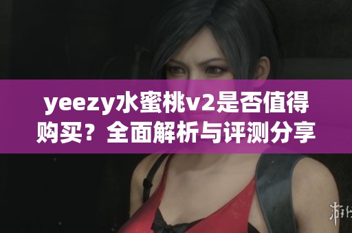 yeezy水蜜桃v2是否值得购买？全面解析与评测分享