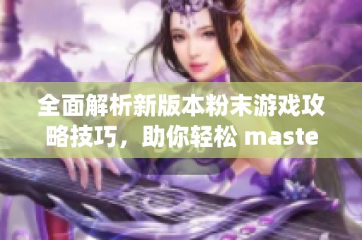 全面解析新版本粉末游戏攻略技巧，助你轻松 mastering 各种挑战与乐趣