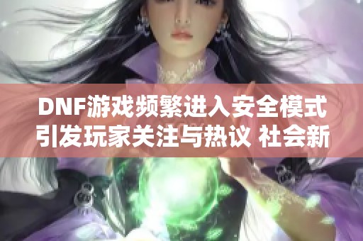 DNF游戏频繁进入安全模式引发玩家关注与热议 社会新闻聚焦新动态