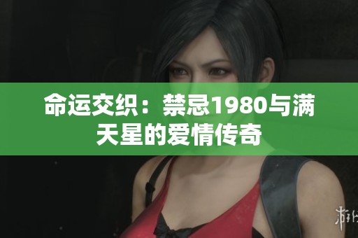 命运交织：禁忌1980与满天星的爱情传奇